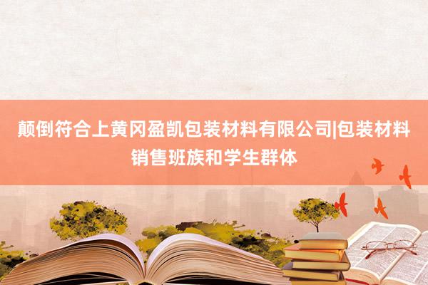 颠倒符合上黄冈盈凯包装材料有限公司|包装材料销售班族和学生群体