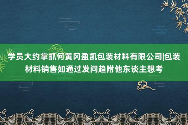 学员大约掌抓何黄冈盈凯包装材料有限公司|包装材料销售如通过发问趋附他东谈主想考