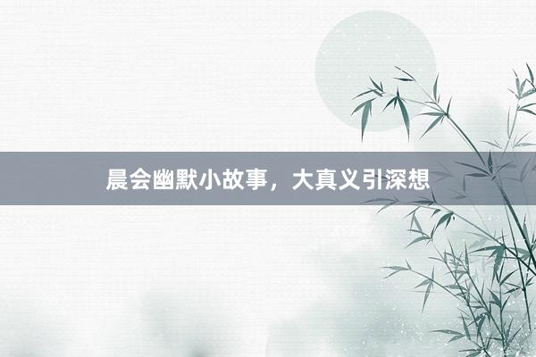 晨会幽默小故事，大真义引深想