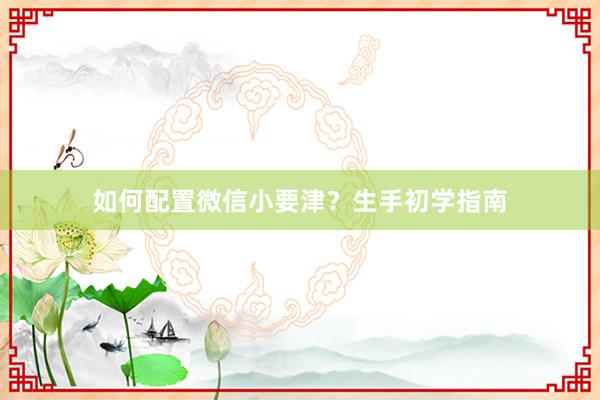 如何配置微信小要津？生手初学指南