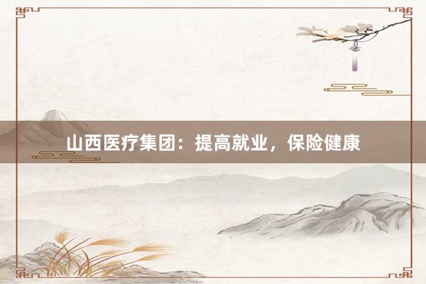 山西医疗集团：提高就业，保险健康