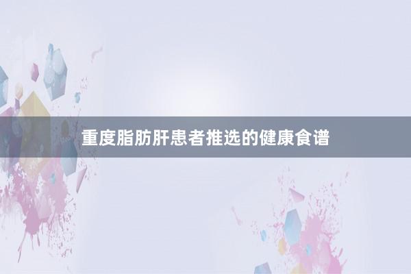 重度脂肪肝患者推选的健康食谱
