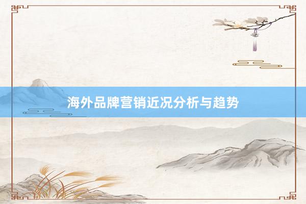 海外品牌营销近况分析与趋势