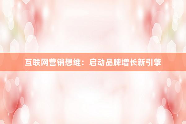 互联网营销想维:启动品牌增长新引擎